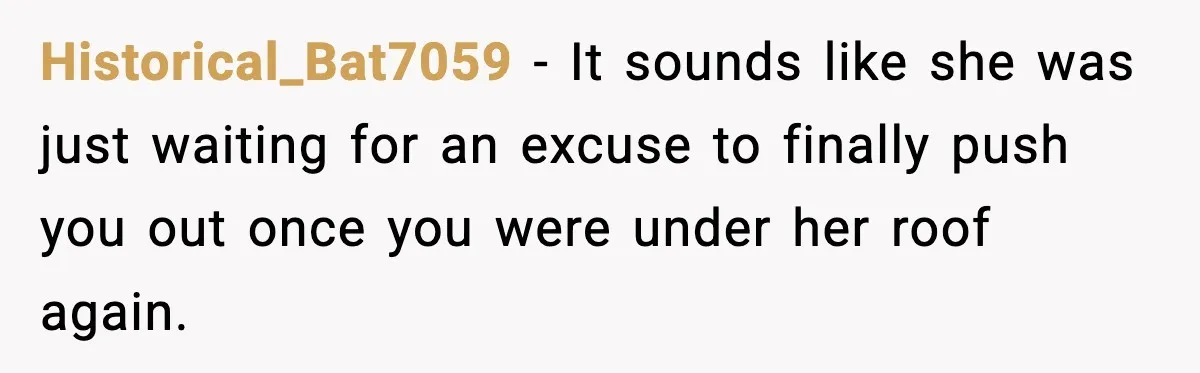 Historical_Bat7059 − It sounds like she was just waiting for an excuse to finally push you out once you were under her roof again.