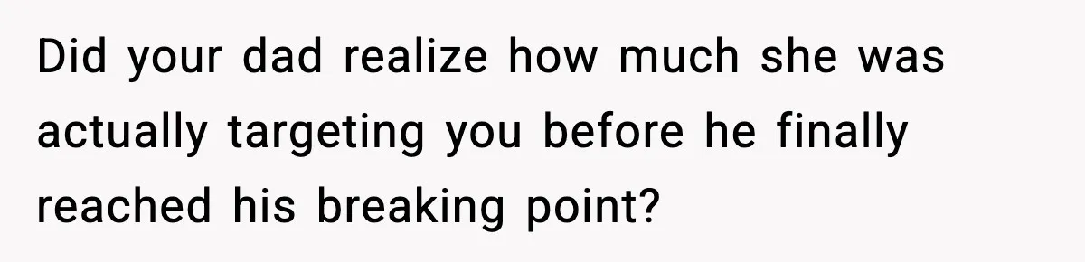 Did your dad realize how much she was actually targeting you before he finally reached his breaking point?