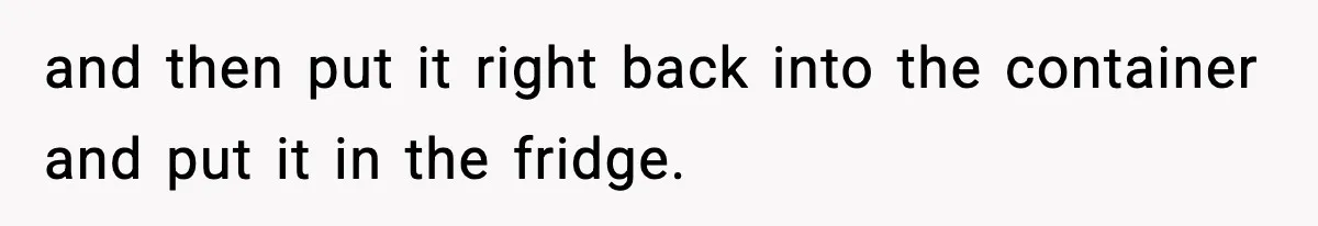 and then put it right back into the container and put it in the fridge.