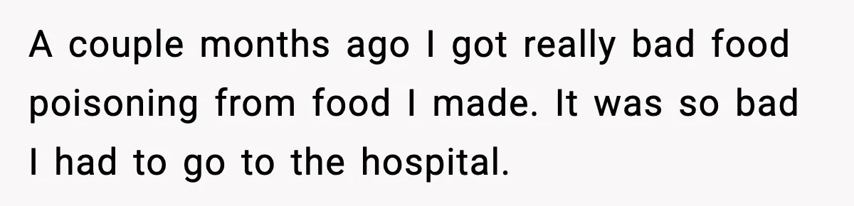 A couple months ago I got really bad food poisoning from food I made. It was so bad I had to go to the hospital.