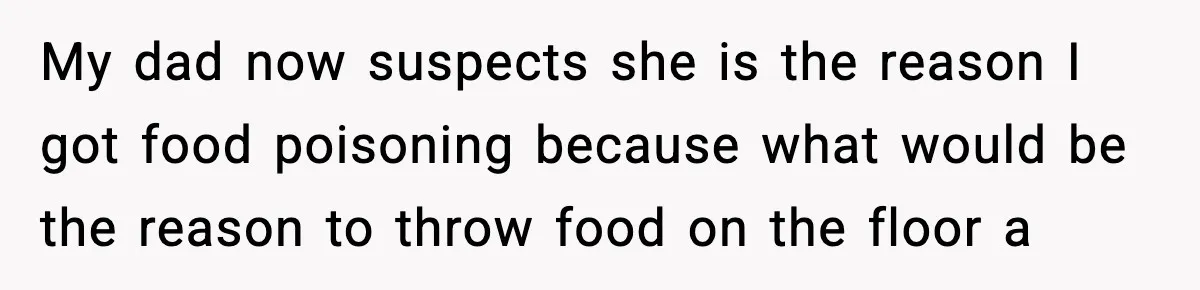 My dad now suspects she is the reason I got food poisoning because what would be the reason to throw food on the floor a