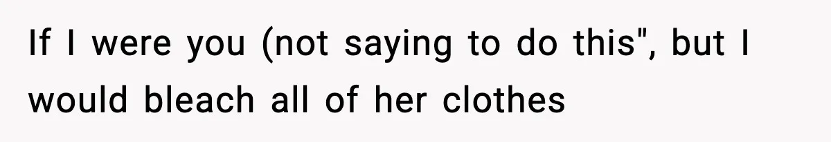 If I were you (not saying to do this", but I would bleach all of her clothes
