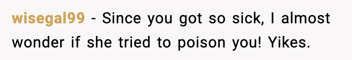 wisegal99 − Since you got so sick, I almost wonder if she tried to poison you! Yikes.
