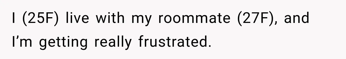 I (25F) live with my roommate (27F), and I’m getting really frustrated.