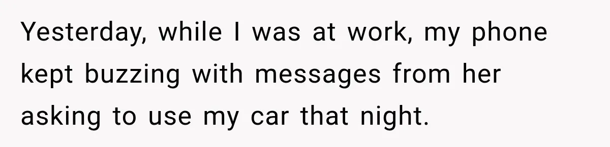 Yesterday, while I was at work, my phone kept buzzing with messages from her asking to use my car that night.