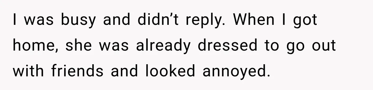I was busy and didn’t reply. When I got home, she was already dressed to go out with friends and looked annoyed.