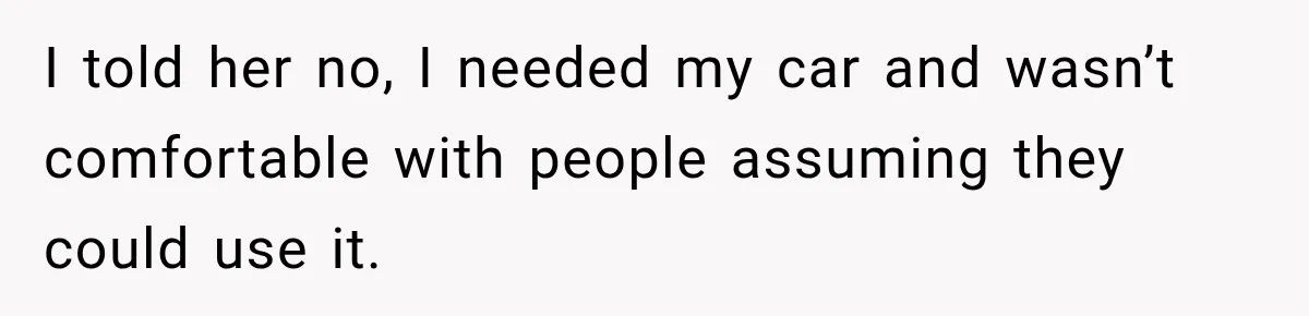 I told her no, I needed my car and wasn’t comfortable with people assuming they could use it.
