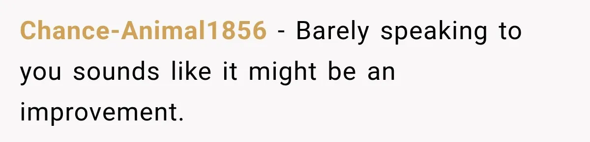 Chance-Animal1856 − Barely speaking to you sounds like it might be an improvement.