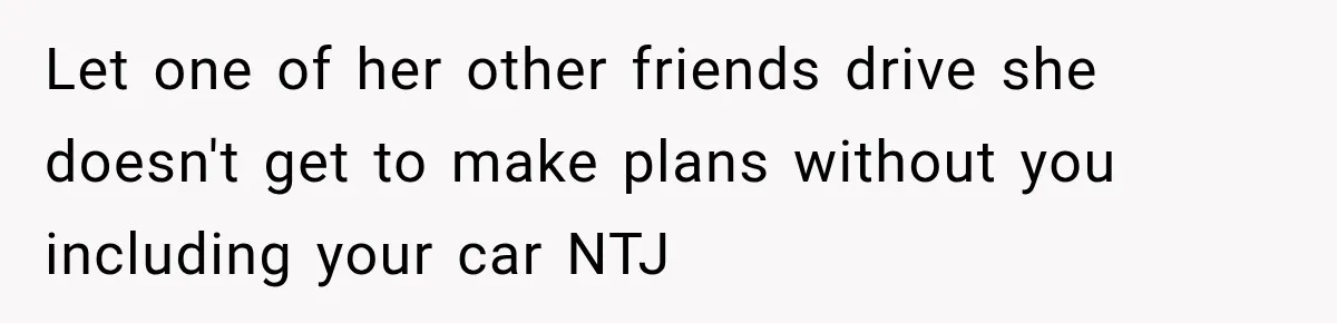 Let one of her other friends drive she doesn't get to make plans without you including your car NTJ