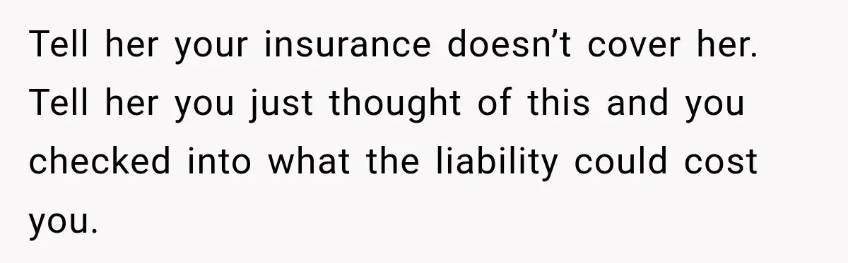 Tell her your insurance doesn’t cover her. Tell her you just thought of this and you checked into what the liability could cost you.