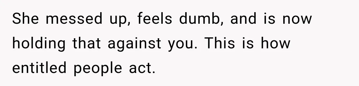 She messed up, feels dumb, and is now holding that against you. This is how entitled people act.