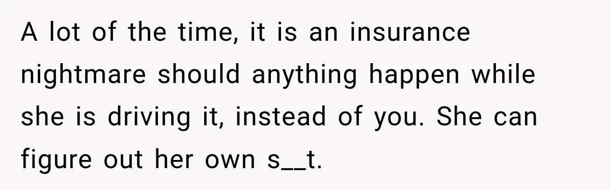 A lot of the time, it is an insurance nightmare should anything happen while she is driving it, instead of you. She can figure out her own s__t.