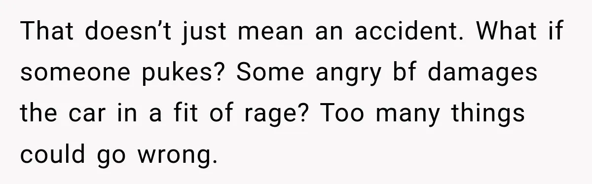 That doesn’t just mean an accident. What if someone pukes? Some angry bf damages the car in a fit of rage? Too many things could go wrong.