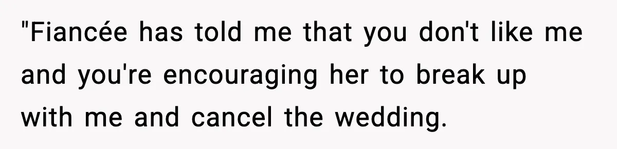 Groom-To-Be Considers Canceling Wedding Days Before Ceremony After Fiancée’s Latest Outburst "Fiancée has told me that you don't like me and you're encouraging her to break up with me and cancel the wedding.