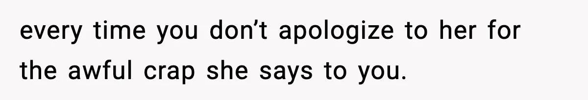 Groom-To-Be Considers Canceling Wedding Days Before Ceremony After Fiancée’s Latest Outburst every time you don’t apologize to her for the awful crap she says to you.
