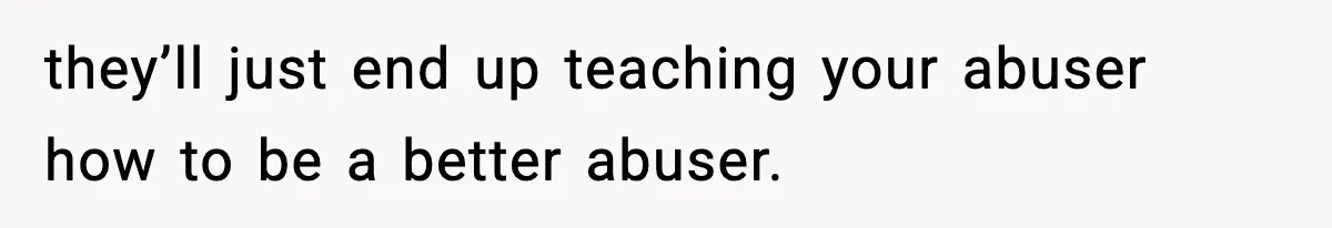 Groom-To-Be Considers Canceling Wedding Days Before Ceremony After Fiancée’s Latest Outburst they’ll just end up teaching your abuser how to be a better abuser.
