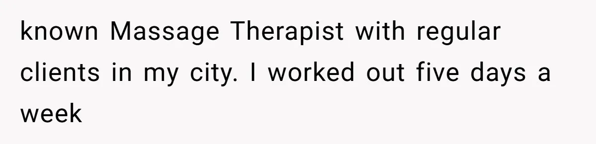 Man Spends 15 Years Plotting Revenge And "Accidentally" Smashes His Childhood Bully's Entire Marriage known Massage Therapist with regular clients in my city. I worked out five days a week