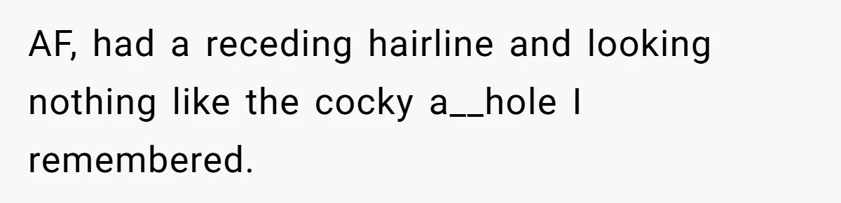Man Spends 15 Years Plotting Revenge And "Accidentally" Smashes His Childhood Bully's Entire Marriage AF, had a receding hairline and looking nothing like the cocky a__hole I remembered.