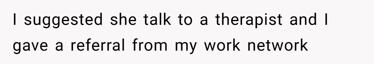 Man Spends 15 Years Plotting Revenge And "Accidentally" Smashes His Childhood Bully's Entire Marriage I suggested she talk to a therapist and I gave a referral from my work network