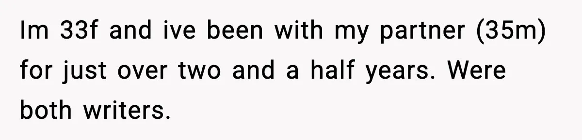 Im 33f and ive been with my partner (35m) for just over two and a half years. Were both writers.