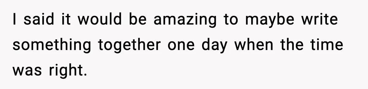 I said it would be amazing to maybe write something together one day when the time was right.