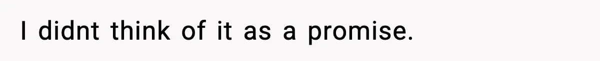I didnt think of it as a promise.