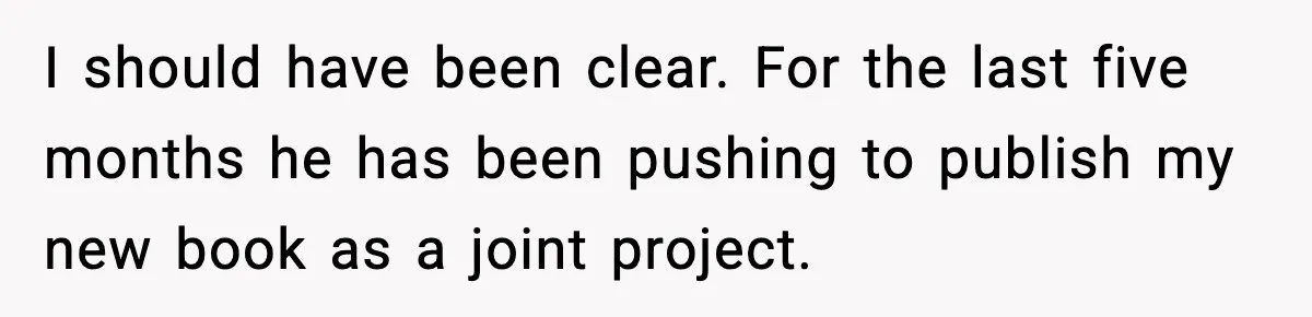 I should have been clear. For the last five months he has been pushing to publish my new book as a joint project.