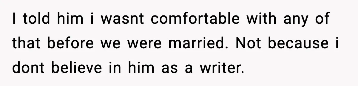 I told him i wasnt comfortable with any of that before we were married. Not because i dont believe in him as a writer.