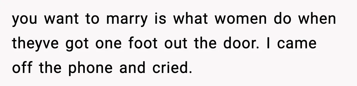 you want to marry is what women do when theyve got one foot out the door. I came off the phone and cried.
