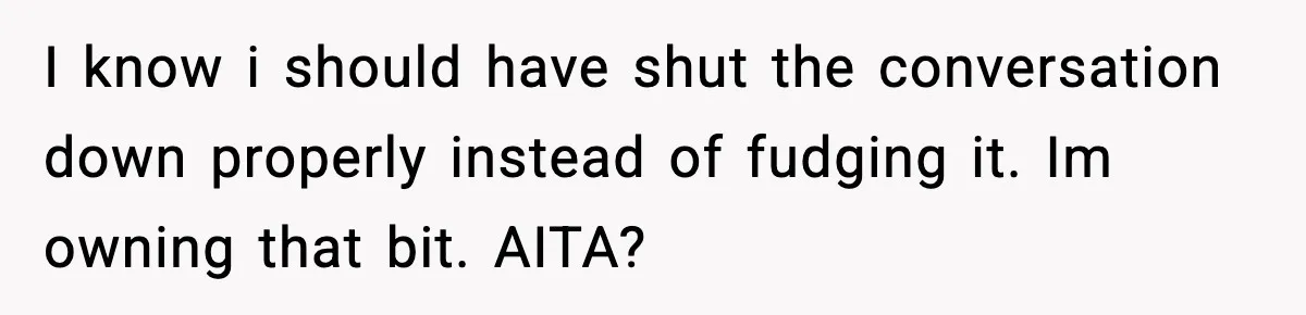 I know i should have shut the conversation down properly instead of fudging it. Im owning that bit. AITA?