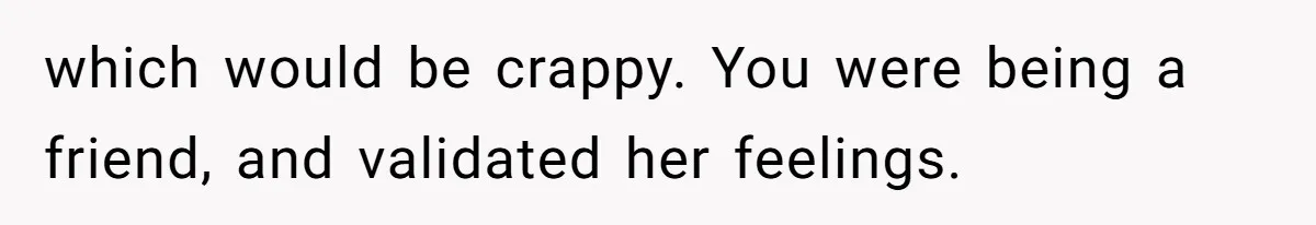 Man Spends 15 Years Plotting Revenge And "Accidentally" Smashes His Childhood Bully's Entire Marriage which would be crappy. You were being a friend, and validated her feelings.