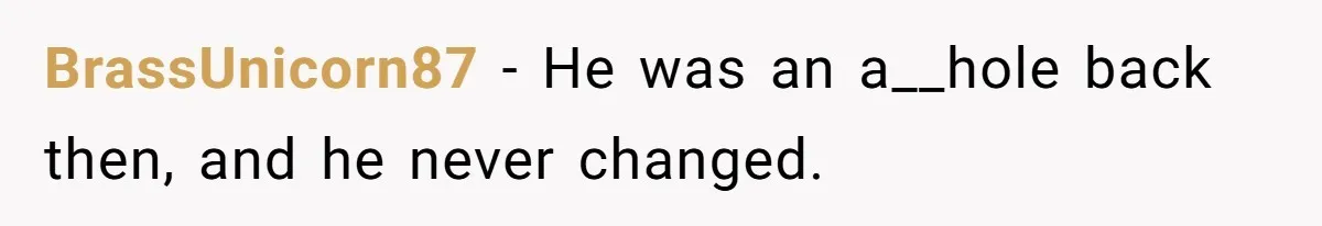 Man Spends 15 Years Plotting Revenge And "Accidentally" Smashes His Childhood Bully's Entire Marriage BrassUnicorn87 − He was an a__hole back then, and he never changed.