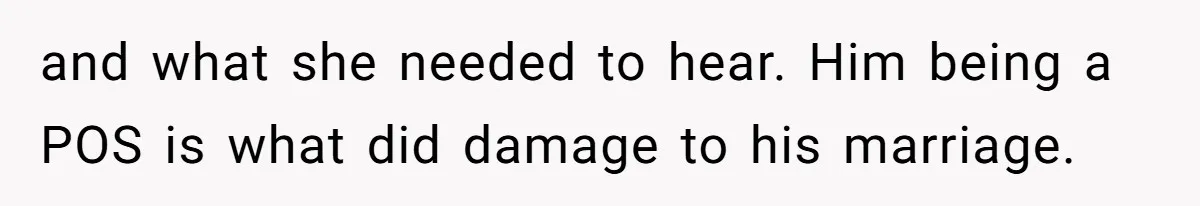 Man Spends 15 Years Plotting Revenge And "Accidentally" Smashes His Childhood Bully's Entire Marriage and what she needed to hear. Him being a POS is what did damage to his marriage.