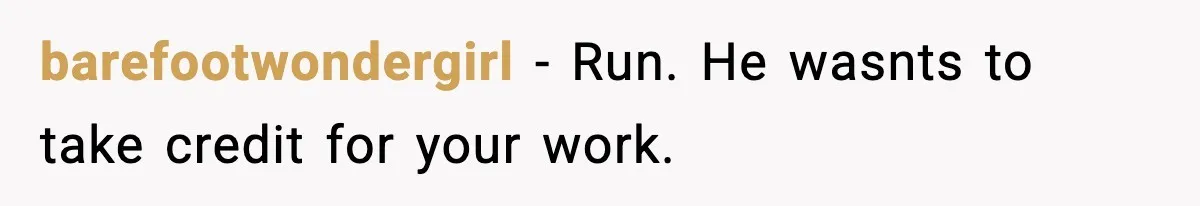 barefootwondergirl − Run. He wasnts to take credit for your work.