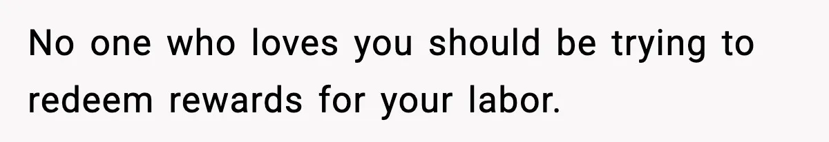 No one who loves you should be trying to redeem rewards for your labor.