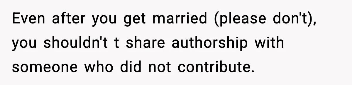Even after you get married (please don't), you shouldn't t share authorship with someone who did not contribute.
