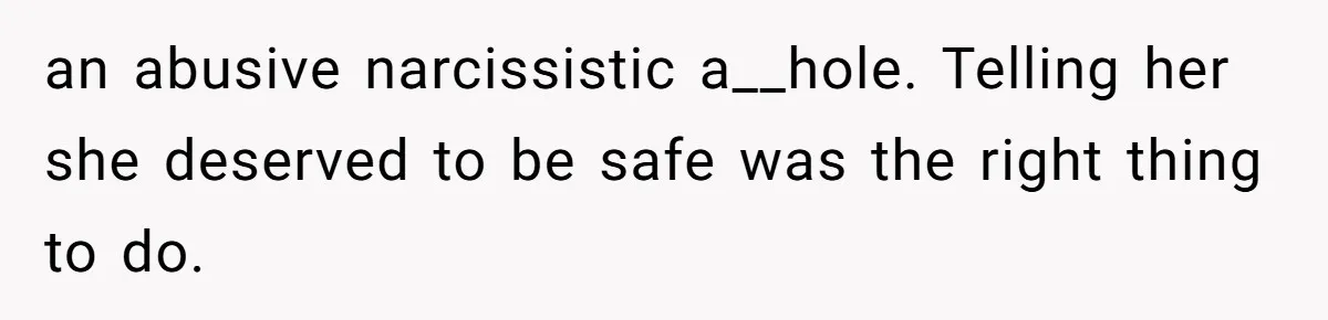 Man Spends 15 Years Plotting Revenge And "Accidentally" Smashes His Childhood Bully's Entire Marriage an abusive narcissistic a__hole. Telling her she deserved to be safe was the right thing to do.