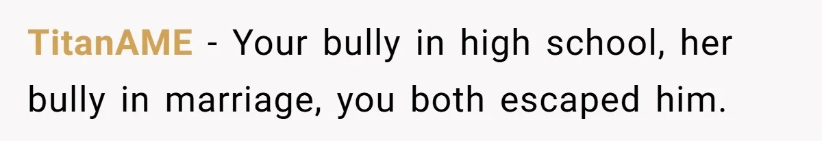 Man Spends 15 Years Plotting Revenge And "Accidentally" Smashes His Childhood Bully's Entire Marriage TitanAME − Your bully in high school, her bully in marriage, you both escaped him.