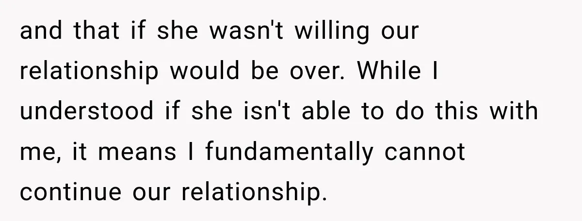 and that if she wasn't willing our relationship would be over. While I understood if she isn't able to do this with me, it means I fundamentally cannot continue our...