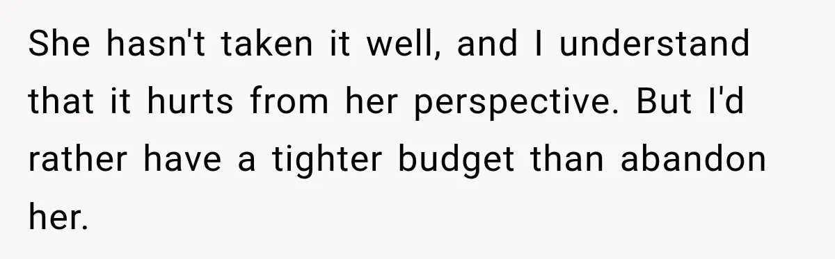 She hasn't taken it well, and I understand that it hurts from her perspective. But I'd rather have a tighter budget than abandon her.