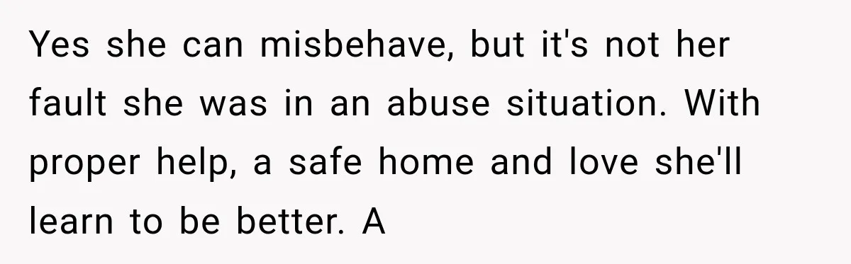 Yes she can misbehave, but it's not her fault she was in an abuse situation. With proper help, a safe home and love she'll learn to be better. A