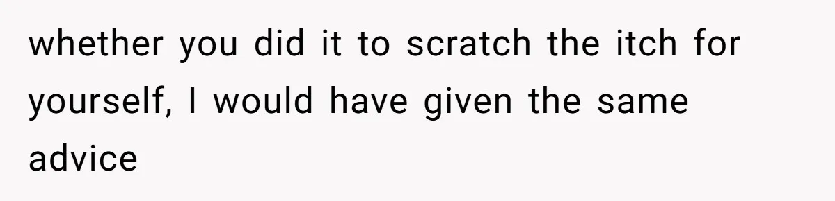Man Spends 15 Years Plotting Revenge And "Accidentally" Smashes His Childhood Bully's Entire Marriage whether you did it to scratch the itch for yourself, I would have given the same advice