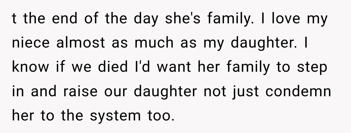 t the end of the day she's family. I love my niece almost as much as my daughter. I know if we died I'd want her family to step in...