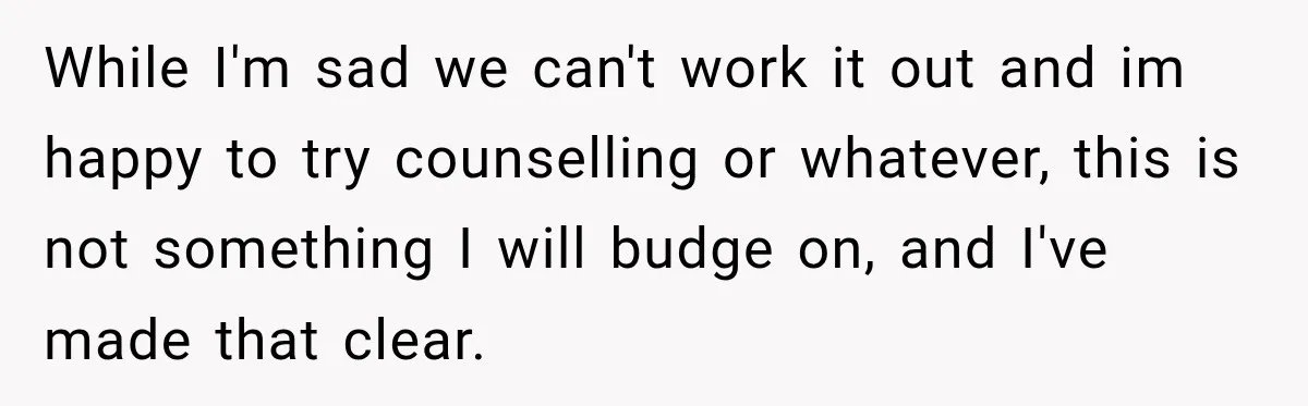 While I'm sad we can't work it out and im happy to try counselling or whatever, this is not something I will budge on, and I've made that clear.