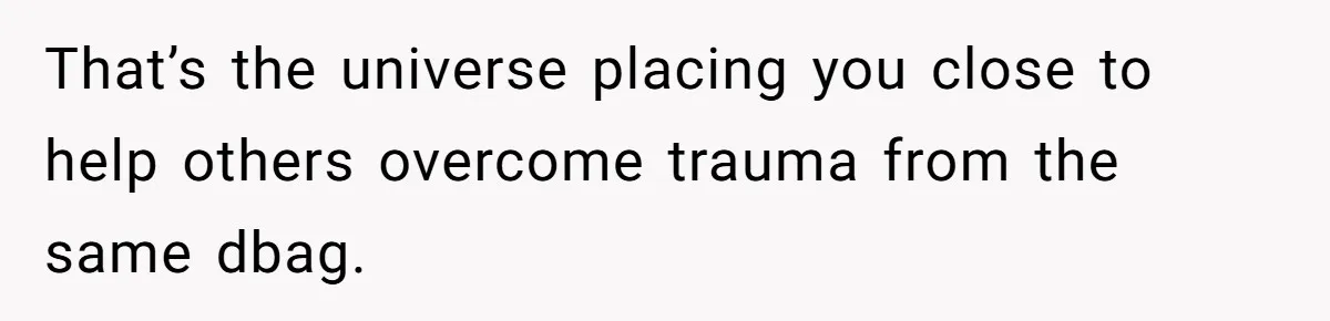 Man Spends 15 Years Plotting Revenge And "Accidentally" Smashes His Childhood Bully's Entire Marriage That’s the universe placing you close to help others overcome trauma from the same dbag.