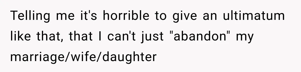 Telling me it's horrible to give an ultimatum like that, that I can't just "abandon" my marriage/wife/daughter