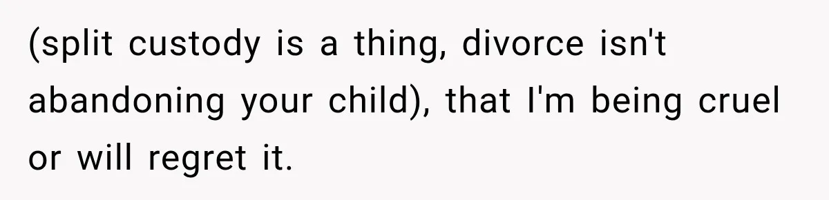 (split custody is a thing, divorce isn't abandoning your child), that I'm being cruel or will regret it.