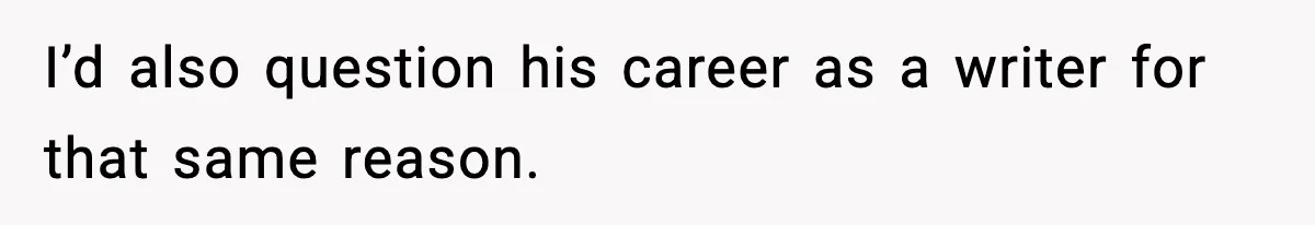 I’d also question his career as a writer for that same reason.
