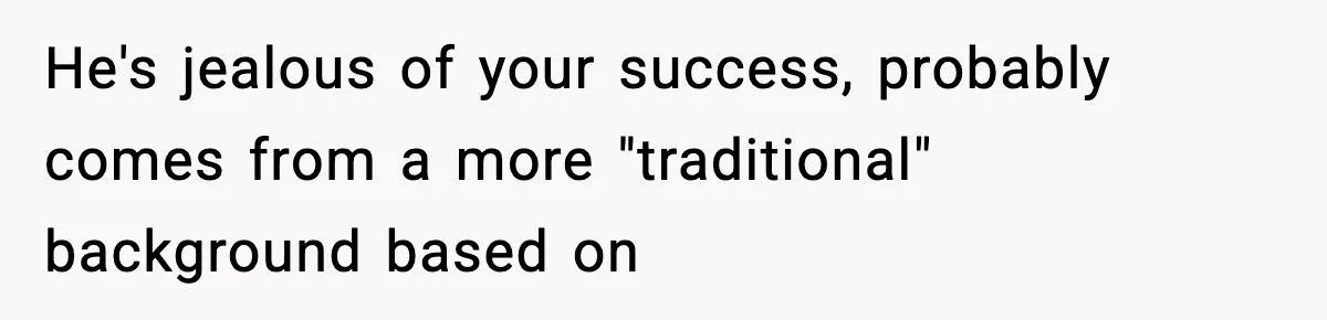 He's jealous of your success, probably comes from a more "traditional" background based on