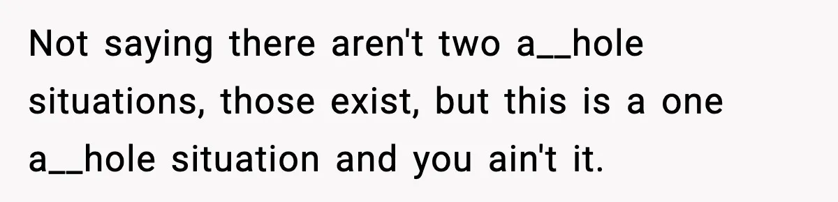Not saying there aren't two a__hole situations, those exist, but this is a one a__hole situation and you ain't it.